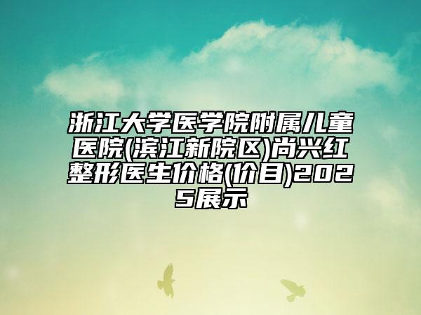 浙江大學(xué)醫(yī)學(xué)院附屬兒童醫(yī)院(濱江新院區(qū))尚興紅整形醫(yī)生價格(價目)2025展示