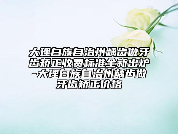 大理白族自治州齲齒做牙齒矯正收費標(biāo)準(zhǔn)全新出爐-大理白族自治州齲齒做牙齒矯正價格