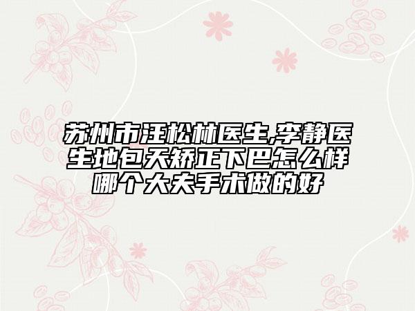 蘇州市汪松林醫(yī)生,李靜醫(yī)生地包天矯正下巴怎么樣哪個大夫手術(shù)做的好