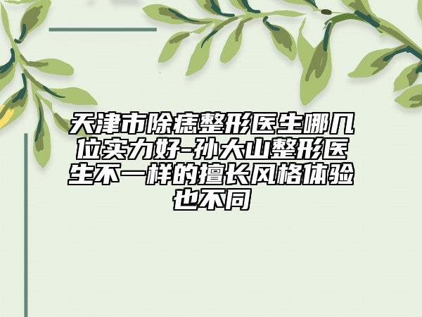 天津市除痣整形醫(yī)生哪幾位實(shí)力好-孫大山整形醫(yī)生不一樣的擅長風(fēng)格體驗(yàn)也不同