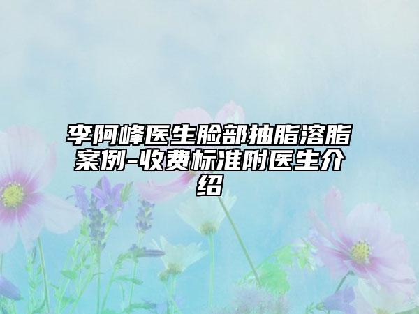 李阿峰醫(yī)生臉部抽脂溶脂案例-收費(fèi)標(biāo)準(zhǔn)附醫(yī)生介紹