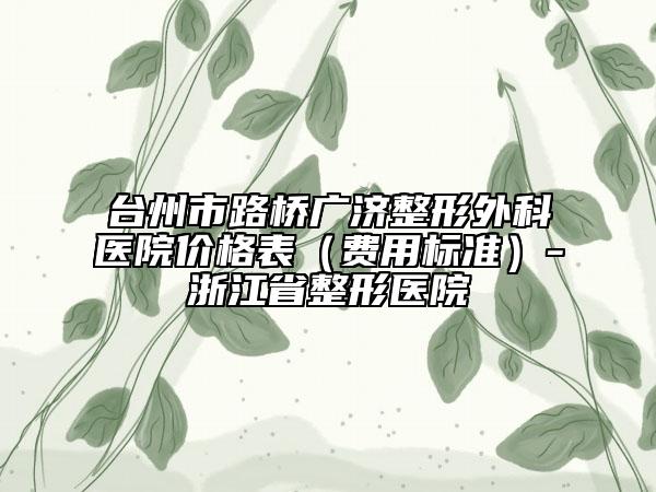 臺(tái)州市路橋廣濟(jì)整形外科醫(yī)院價(jià)格表（費(fèi)用標(biāo)準(zhǔn)）-浙江省整形醫(yī)院