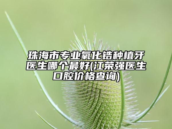 珠海市專業(yè)氧化鋯種植牙醫(yī)生哪個最好(江榮強醫(yī)生口腔價格查詢)