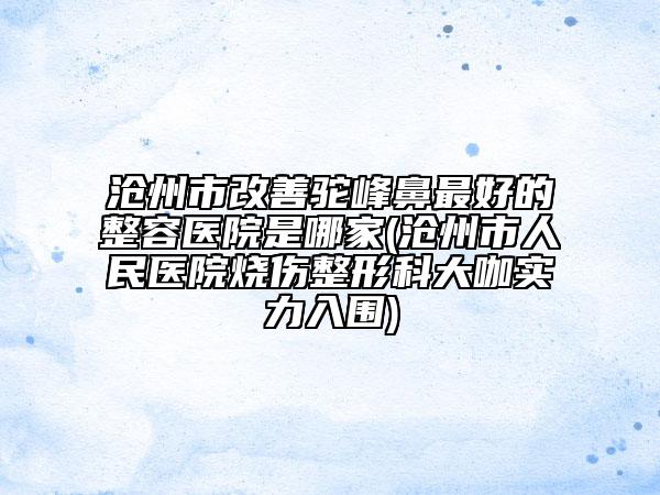 滄州市改善駝峰鼻最好的整容醫(yī)院是哪家(滄州市人民醫(yī)院燒傷整形科大咖實力入圍)