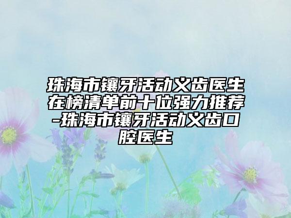珠海市鑲牙活動(dòng)義齒醫(yī)生在榜清單前十位強(qiáng)力推薦-珠海市鑲牙活動(dòng)義齒口腔醫(yī)生