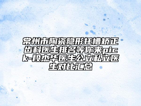常州市陶瓷隱形托槽矯正齒科醫(yī)生排名等你來pick-段杰華醫(yī)生公立私立醫(yī)生對比匯總