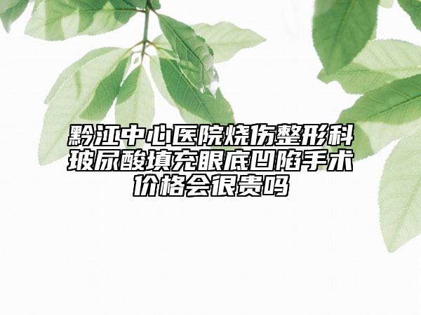 黔江中心醫(yī)院燒傷整形科玻尿酸填充眼底凹陷手術(shù)價(jià)格會(huì)很貴嗎