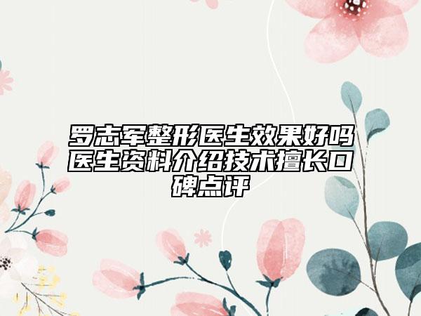 羅志軍整形醫(yī)生效果好嗎醫(yī)生資料介紹技術擅長口碑點評