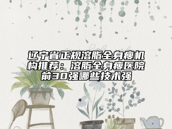 遼寧省正規(guī)溶脂全身瘦機構(gòu)推薦：溶脂全身瘦醫(yī)院前30強哪些技術(shù)強