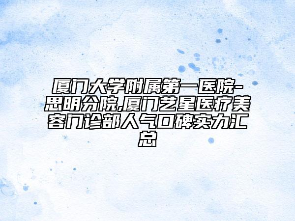 廈門大學(xué)附屬第一醫(yī)院-思明分院,廈門藝星醫(yī)療美容門診部人氣口碑實力匯總