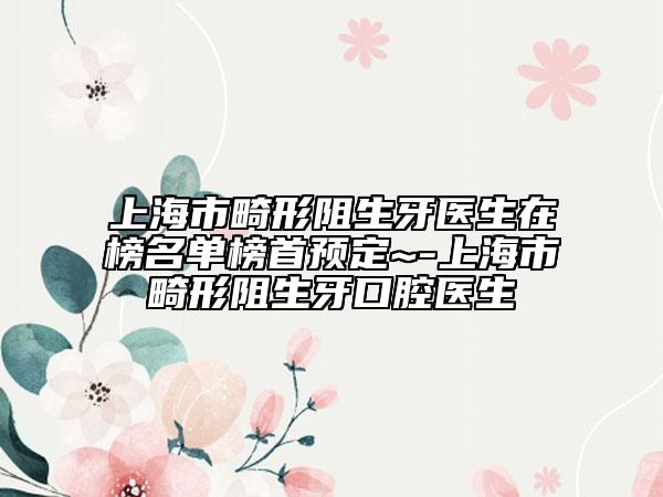 上海市畸形阻生牙醫(yī)生在榜名單榜首預(yù)定~-上海市畸形阻生牙口腔醫(yī)生