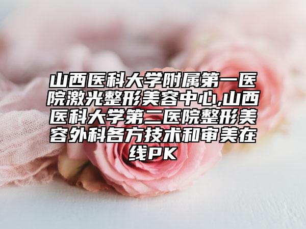 山西醫(yī)科大學附屬第一醫(yī)院激光整形美容中心,山西醫(yī)科大學第二醫(yī)院整形美容外科各方技術(shù)和審美在線PK