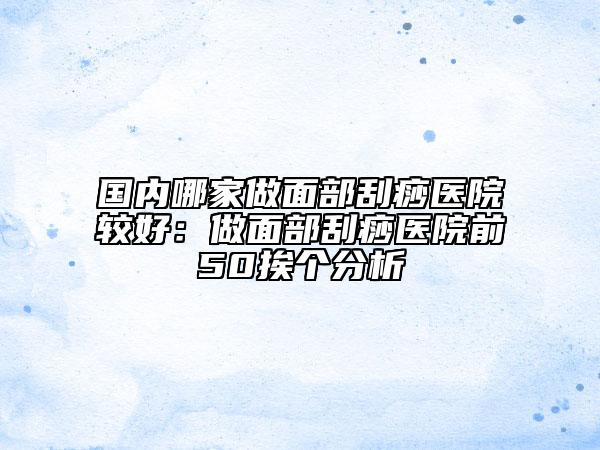 國(guó)內(nèi)哪家做面部刮痧醫(yī)院較好：做面部刮痧醫(yī)院前50挨個(gè)分析