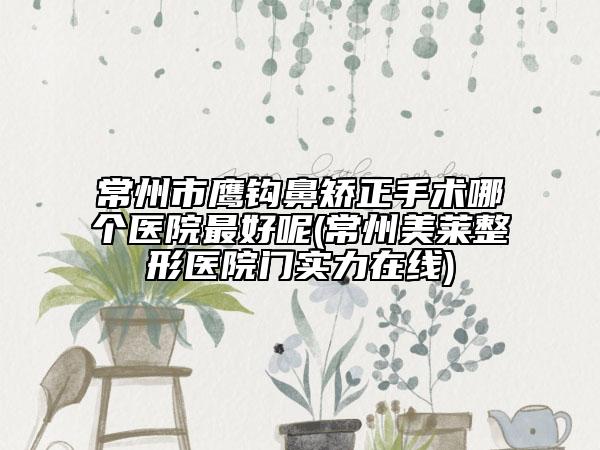 常州市鷹鉤鼻矯正手術哪個醫(yī)院最好呢(常州美萊整形醫(yī)院門實力在線)