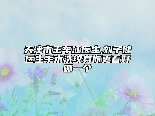 天津市王車江醫(yī)生,劉子健醫(yī)生手術洗紋身你更看好哪一個