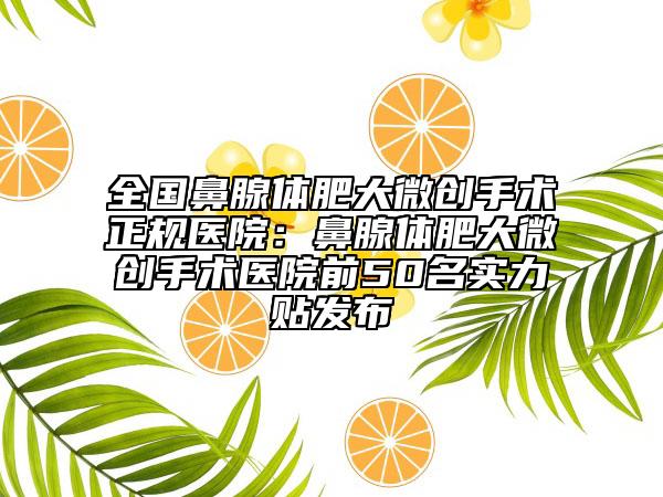 全國鼻腺體肥大微創(chuàng)手術正規(guī)醫(yī)院：鼻腺體肥大微創(chuàng)手術醫(yī)院前50名實力貼發(fā)布