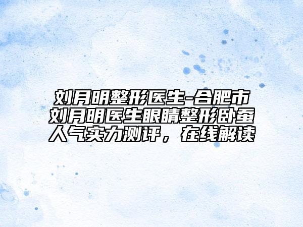 劉月明整形醫(yī)生-合肥市劉月明醫(yī)生眼睛整形臥蠶人氣實(shí)力測評(píng)，在線解讀