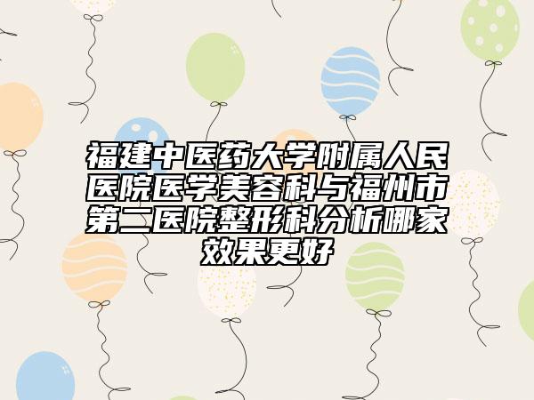 福建中醫(yī)藥大學(xué)附屬人民醫(yī)院醫(yī)學(xué)美容科與福州市第二醫(yī)院整形科分析哪家效果更好