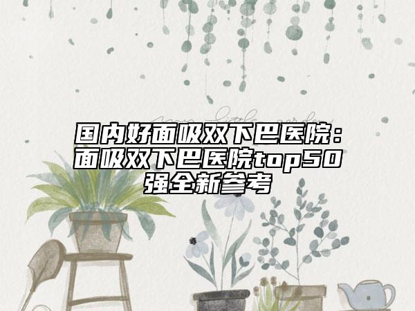 國內(nèi)好面吸雙下巴醫(yī)院：面吸雙下巴醫(yī)院top50強全新參考