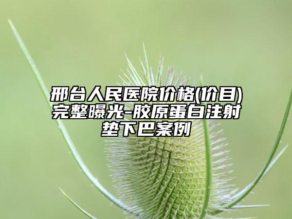 邢臺(tái)人民醫(yī)院價(jià)格(價(jià)目)完整曝光-膠原蛋白注射墊下巴案例