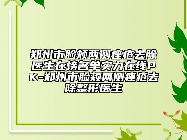 鄭州市臉頰兩側(cè)痤瘡去除醫(yī)生在榜名單實力在線PK-鄭州市臉頰兩側(cè)痤瘡去除整形醫(yī)生