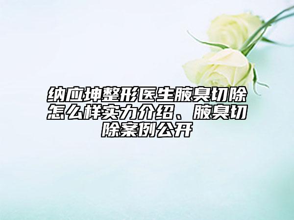 納應(yīng)坤整形醫(yī)生腋臭切除怎么樣實(shí)力介紹、腋臭切除案例公開