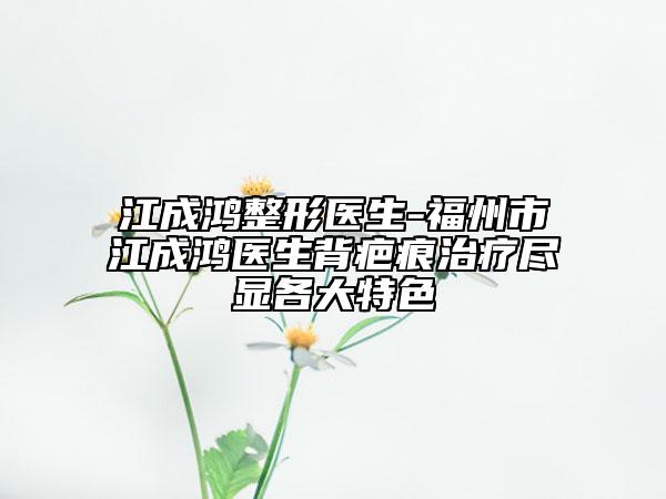江成鴻整形醫(yī)生-福州市江成鴻醫(yī)生背疤痕治療盡顯各大特色