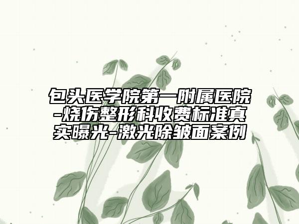 包頭醫(yī)學(xué)院第一附屬醫(yī)院-燒傷整形科收費標準真實曝光-激光除皺面案例