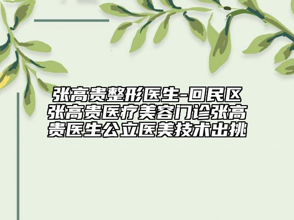 張高貴整形醫(yī)生-回民區(qū)張高貴醫(yī)療美容門診張高貴醫(yī)生公立醫(yī)美技術(shù)出挑