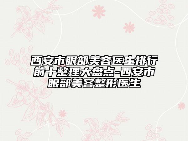 西安市眼部美容醫(yī)生排行前十整理大盤點-西安市眼部美容整形醫(yī)生
