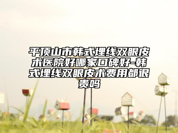 平頂山市韓式埋線雙眼皮術(shù)醫(yī)院好哪家口碑好-韓式埋線雙眼皮術(shù)費(fèi)用都很貴嗎