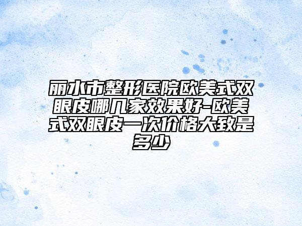 麗水市整形醫(yī)院歐美式雙眼皮哪幾家效果好-歐美式雙眼皮一次價(jià)格大致是多少