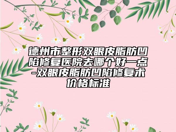 德州市整形雙眼皮脂肪凹陷修復(fù)醫(yī)院去哪個(gè)好一點(diǎn)-雙眼皮脂肪凹陷修復(fù)術(shù)價(jià)格標(biāo)準(zhǔn)