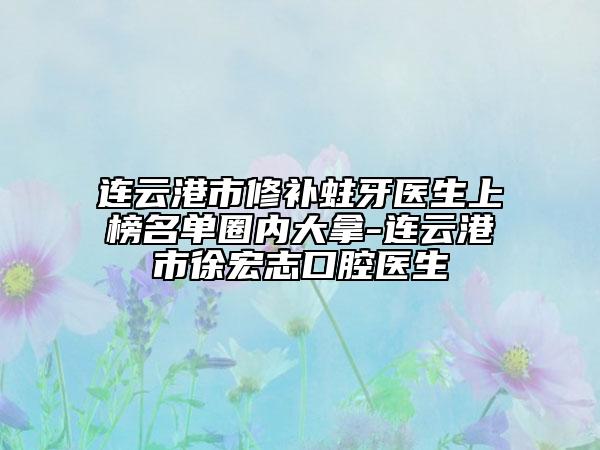 連云港市修補(bǔ)蛀牙醫(yī)生上榜名單圈內(nèi)大拿-連云港市徐宏志口腔醫(yī)生