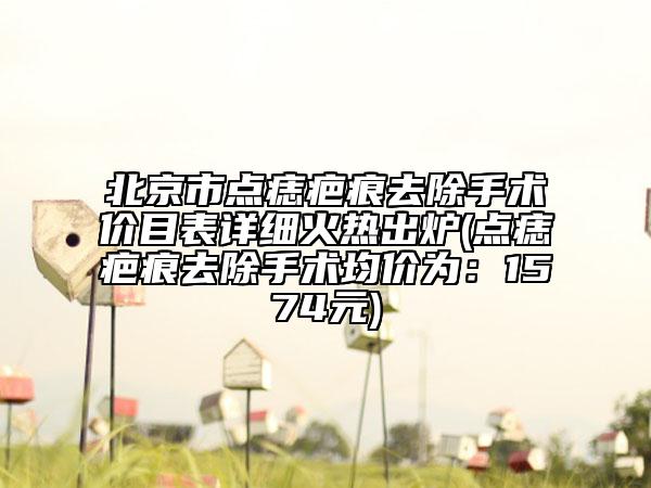 北京市點痣疤痕去除手術(shù)價目表詳細火熱出爐(點痣疤痕去除手術(shù)均價為：1574元)