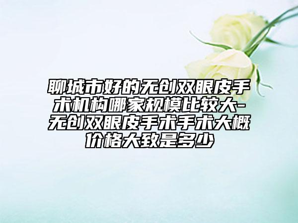 聊城市好的無創(chuàng)雙眼皮手術(shù)機(jī)構(gòu)哪家規(guī)模比較大-無創(chuàng)雙眼皮手術(shù)手術(shù)大概價格大致是多少
