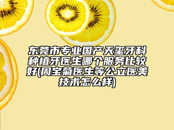 東莞市專業(yè)國(guó)產(chǎn)天璽牙科種植牙醫(yī)生哪個(gè)服務(wù)比較好(周寶菊醫(yī)生等公立醫(yī)美技術(shù)怎么樣)