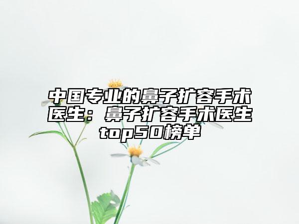 中國專業(yè)的鼻子擴(kuò)容手術(shù)醫(yī)生：鼻子擴(kuò)容手術(shù)醫(yī)生top50榜單
