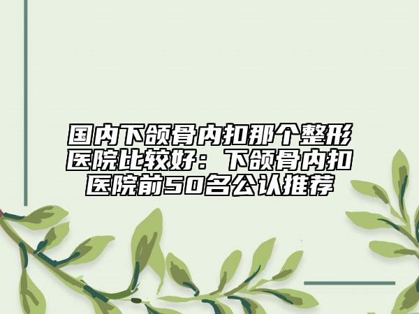國內(nèi)下頜骨內(nèi)扣那個整形醫(yī)院比較好：下頜骨內(nèi)扣醫(yī)院前50名公認(rèn)推薦