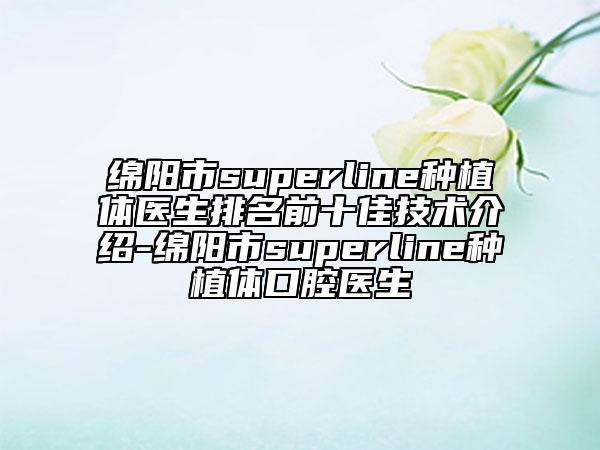綿陽市superline種植體醫(yī)生排名前十佳技術(shù)介紹-綿陽市superline種植體口腔醫(yī)生
