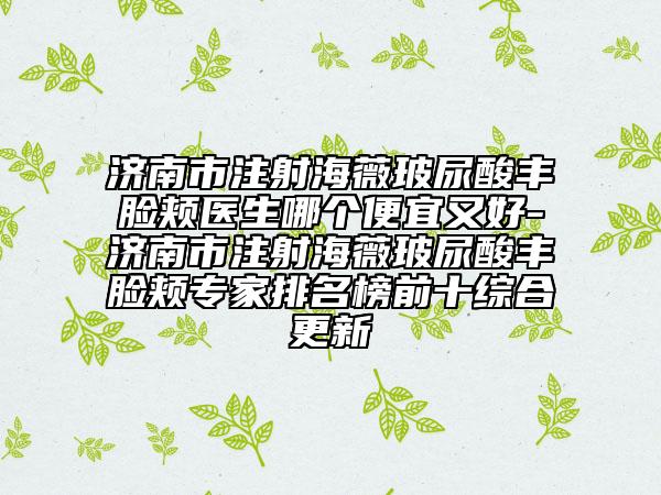 濟(jì)南市注射海薇玻尿酸豐臉頰醫(yī)生哪個便宜又好-濟(jì)南市注射海薇玻尿酸豐臉頰專家排名榜前十綜合更新