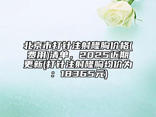 北京市打針注射隆胸價格(費用)清單，2025近期更新(打針注射隆胸均價為：18365元)