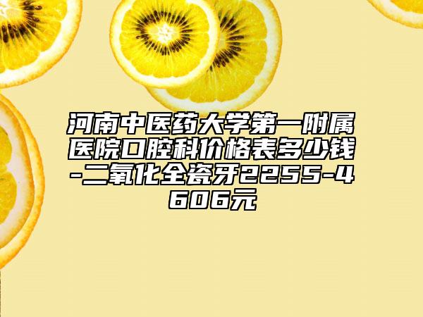 河南中醫(yī)藥大學(xué)第一附屬醫(yī)院口腔科價(jià)格表多少錢(qián)-二氧化全瓷牙2255-4606元