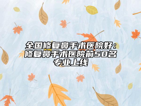 全國(guó)修復(fù)鼻手術(shù)醫(yī)院好：修復(fù)鼻手術(shù)醫(yī)院前50名專業(yè)上線
