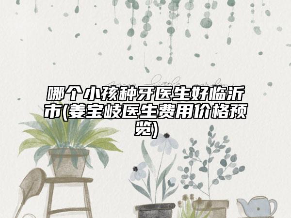 哪個小孩種牙醫(yī)生好臨沂市(姜寶岐醫(yī)生費用價格預(yù)覽)