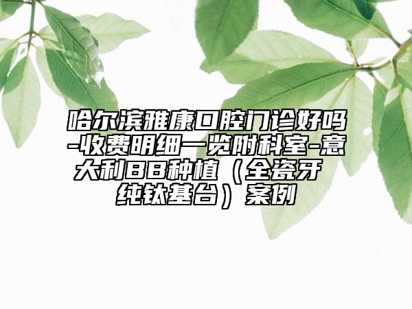 哈爾濱雅康口腔門診好嗎-收費(fèi)明細(xì)一覽附科室-意大利BB種植（全瓷牙 純鈦基臺(tái)）案例