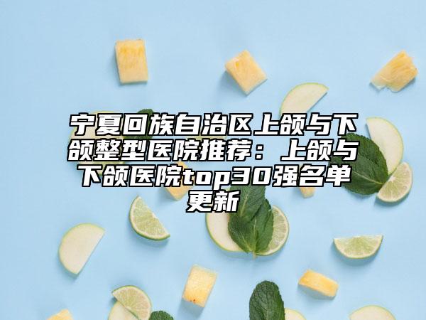 寧夏回族自治區(qū)上頜與下頜整型醫(yī)院推薦：上頜與下頜醫(yī)院top30強名單更新