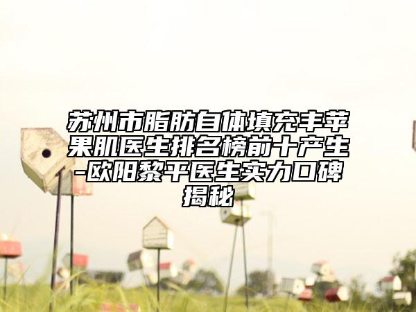 蘇州市脂肪自體填充豐蘋果肌醫(yī)生排名榜前十產(chǎn)生-歐陽黎平醫(yī)生實(shí)力口碑揭秘