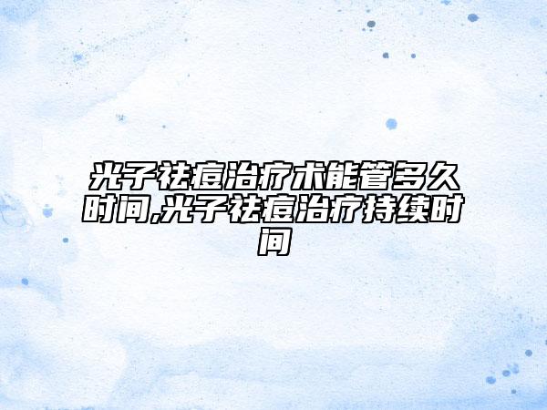 光子祛痘治療術(shù)能管多久時間,光子祛痘治療持續(xù)時間