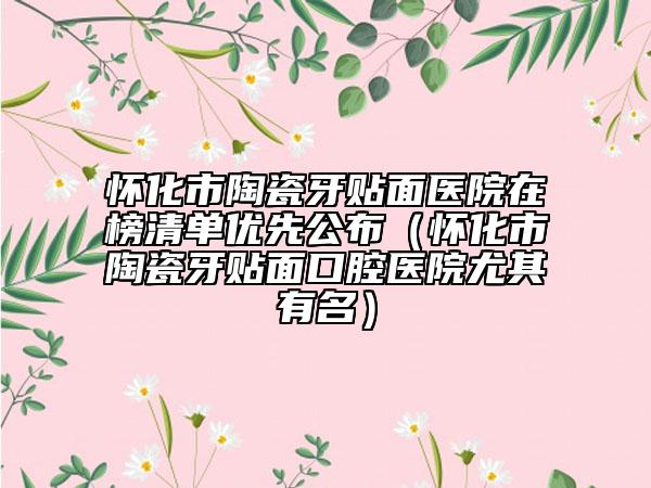 懷化市陶瓷牙貼面醫(yī)院在榜清單優(yōu)先公布（懷化市陶瓷牙貼面口腔醫(yī)院尤其有名）